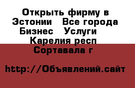 Открыть фирму в Эстонии - Все города Бизнес » Услуги   . Карелия респ.,Сортавала г.